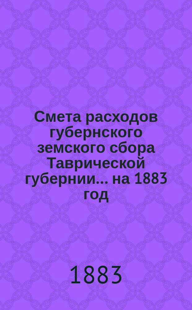 Смета расходов губернского земского сбора Таврической губернии... ... на 1883 год