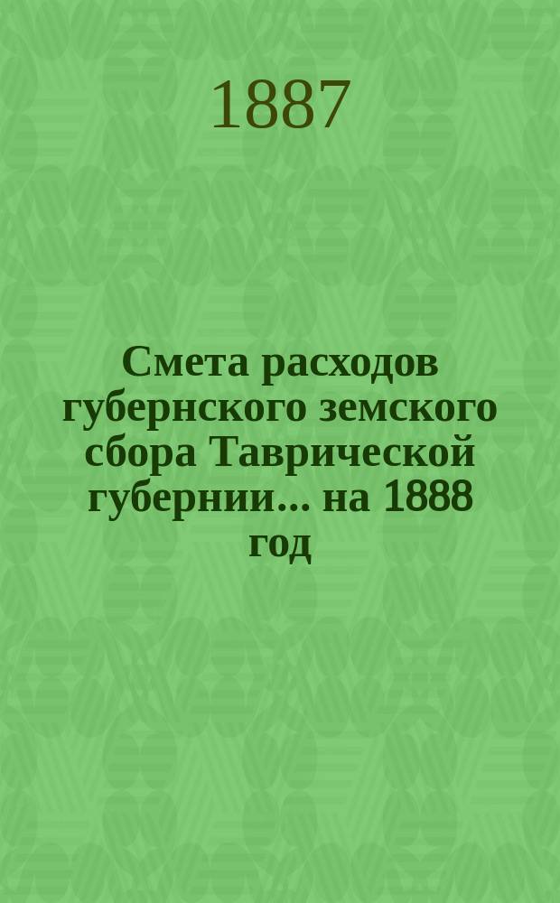 Смета расходов губернского земского сбора Таврической губернии... ... на 1888 год