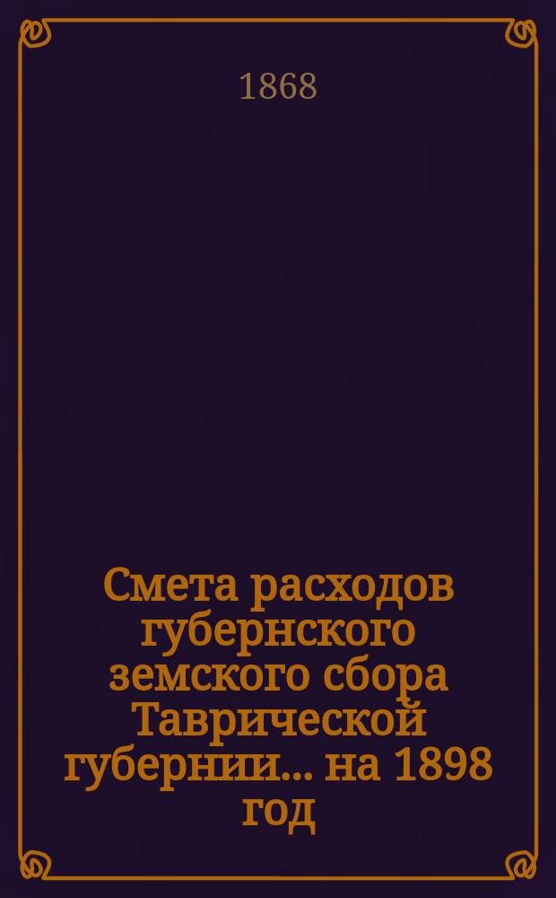 Смета расходов губернского земского сбора Таврической губернии... ... на 1898 год