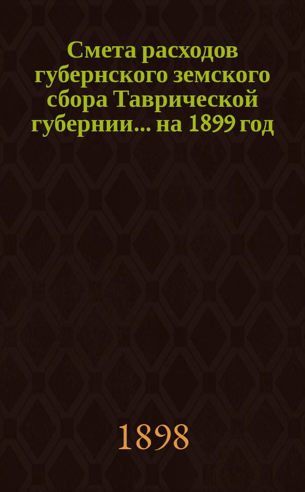 Смета расходов губернского земского сбора Таврической губернии... ... на 1899 год