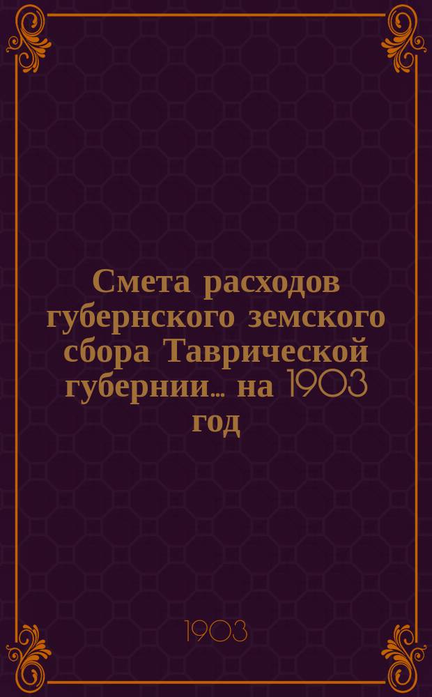 Смета расходов губернского земского сбора Таврической губернии... ... на 1903 год
