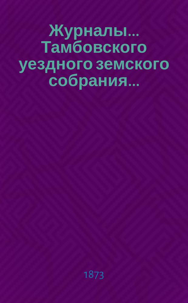 Журналы... Тамбовского уездного земского собрания.. : С прил. очередного... 1873 года сентября 20-[24] дня