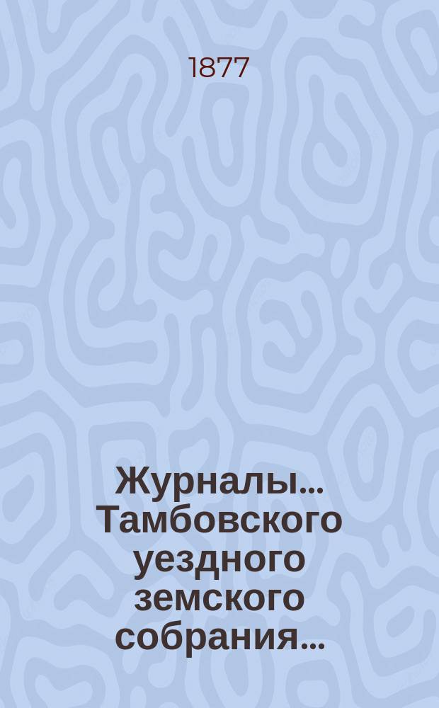 Журналы... Тамбовского уездного земского собрания.. : С прил. [очередного 1876 года и экстренного 1877 года]