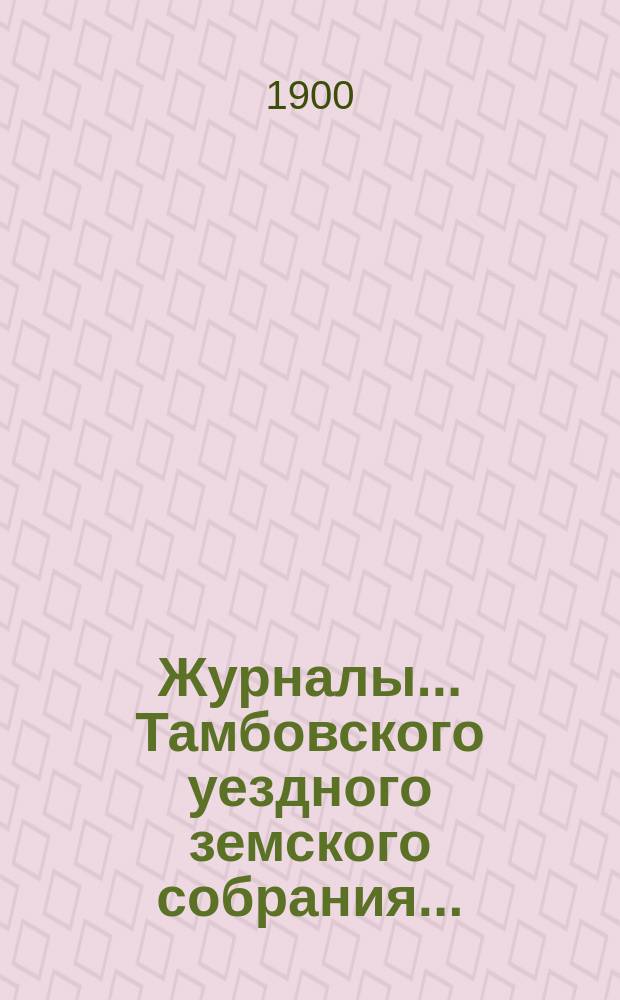 Журналы... Тамбовского уездного земского собрания.. : С прил. очередного... сессии 1899 года
