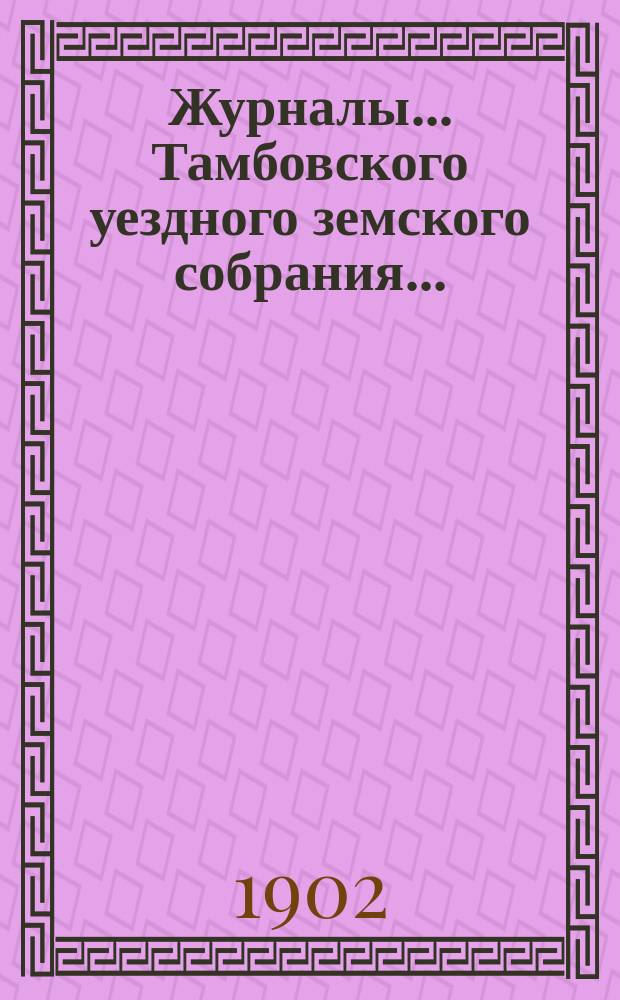 Журналы... Тамбовского уездного земского собрания.. : С прил. очередного... [сессии] 1901 года