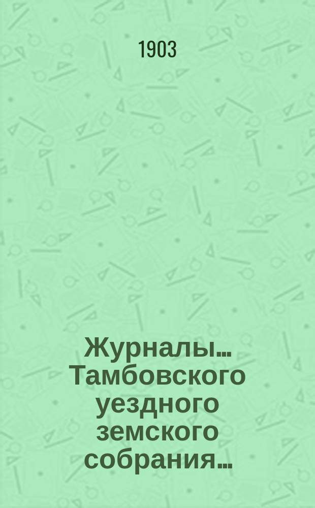 Журналы... Тамбовского уездного земского собрания.. : С прил. очередного... [сессии] 1902 года