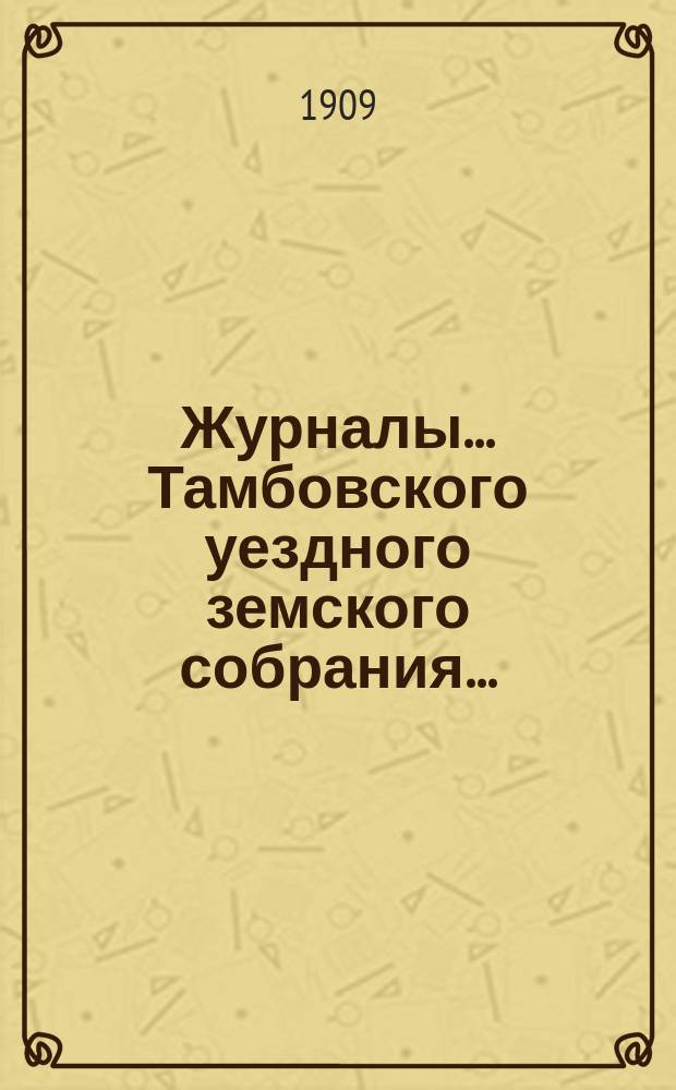 Журналы... Тамбовского уездного земского собрания.. : С прил. очередного... сессии 1908 года