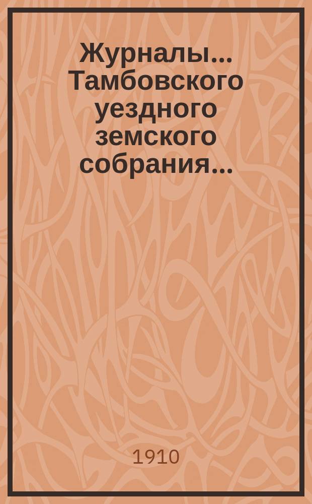 Журналы... Тамбовского уездного земского собрания.. : С прил. очередного... сессии 1909 года