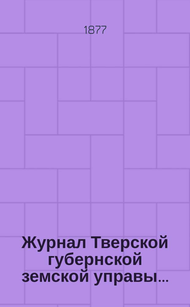 Журнал Тверской губернской земской управы.. : О приведении в исполнение смет и раскладок земского сбора, утвержденных... по Тверской губернии. ... 23 декабря 1877 года... на 1877 год