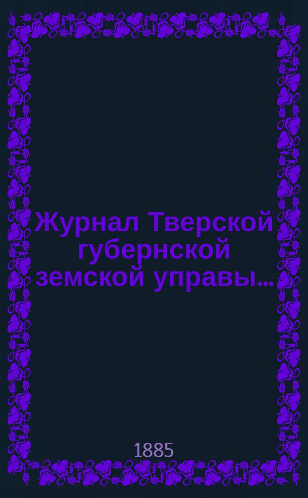 Журнал Тверской губернской земской управы.. : О приведении в исполнение смет и раскладок земского сбора, утвержденных... по Тверской губернии. ... 22 декабря 1884 года... на 1885 год