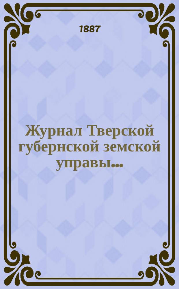 Журнал Тверской губернской земской управы.. : О приведении в исполнение смет и раскладок земского сбора, утвержденных... по Тверской губернии. ... 23 декабря 1887 года... на 1888 год