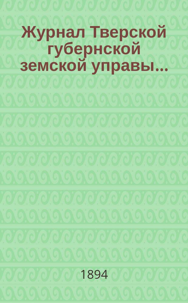 Журнал Тверской губернской земской управы.. : О приведении в исполнение смет и раскладок земского сбора, утвержденных... по Тверской губернии. ... [30 марта 1894 года]... на 1894 г.