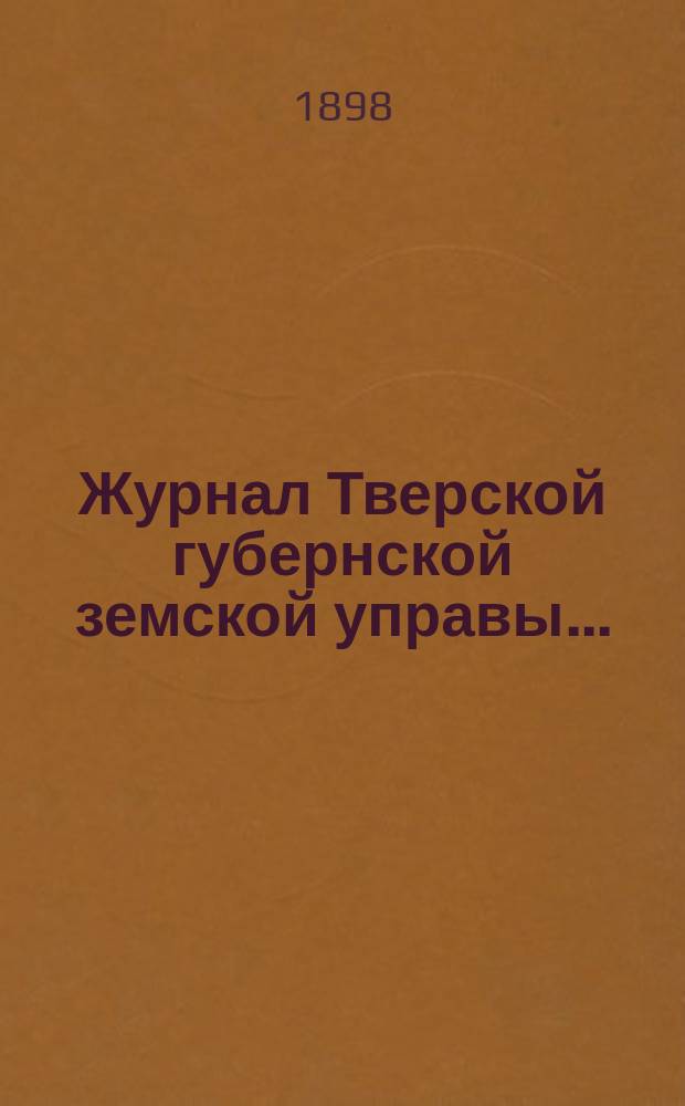 Журнал Тверской губернской земской управы.. : О приведении в исполнение смет и раскладок земского сбора, утвержденных... по Тверской губернии. ... 6-го июля 1898 года... на 1898 год