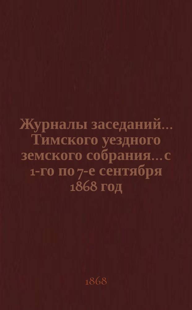 Журналы заседаний... Тимского уездного земского собрания... с 1-го по 7-е сентября 1868 год
