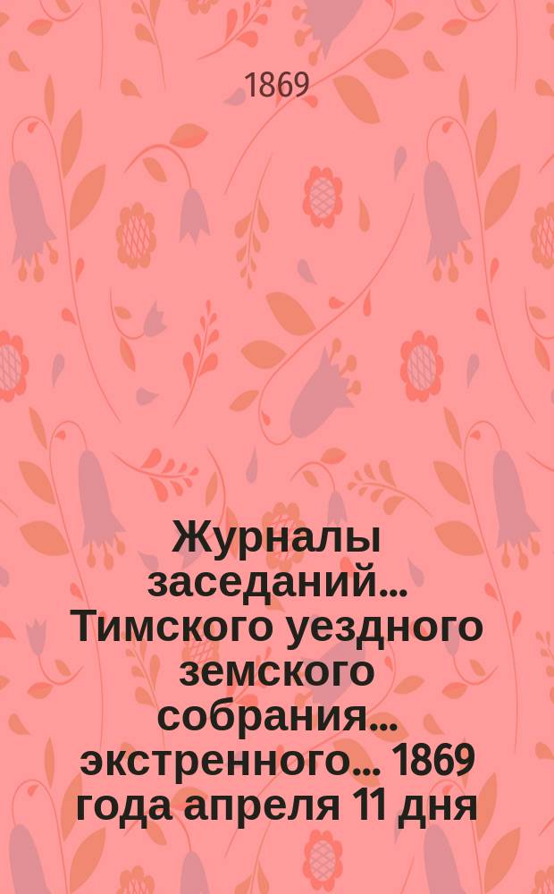 Журналы заседаний... Тимского уездного земского собрания... экстренного... 1869 года апреля 11 дня