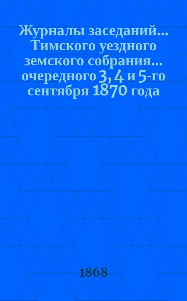Журналы заседаний... Тимского уездного земского собрания... очередного 3, 4 и 5-го сентября 1870 года