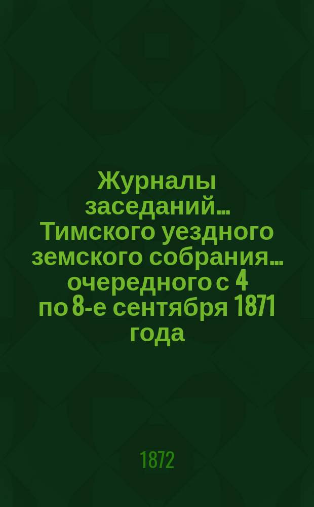 Журналы заседаний... Тимского уездного земского собрания... очередного с 4 по 8-е сентября 1871 года,