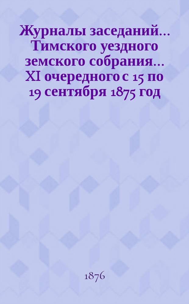 Журналы заседаний... Тимского уездного земского собрания... XI очередного с 15 по 19 сентября 1875 год