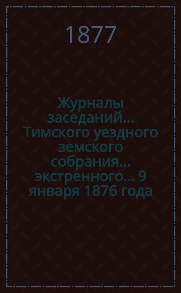 Журналы заседаний... Тимского уездного земского собрания... экстренного... 9 января 1876 года