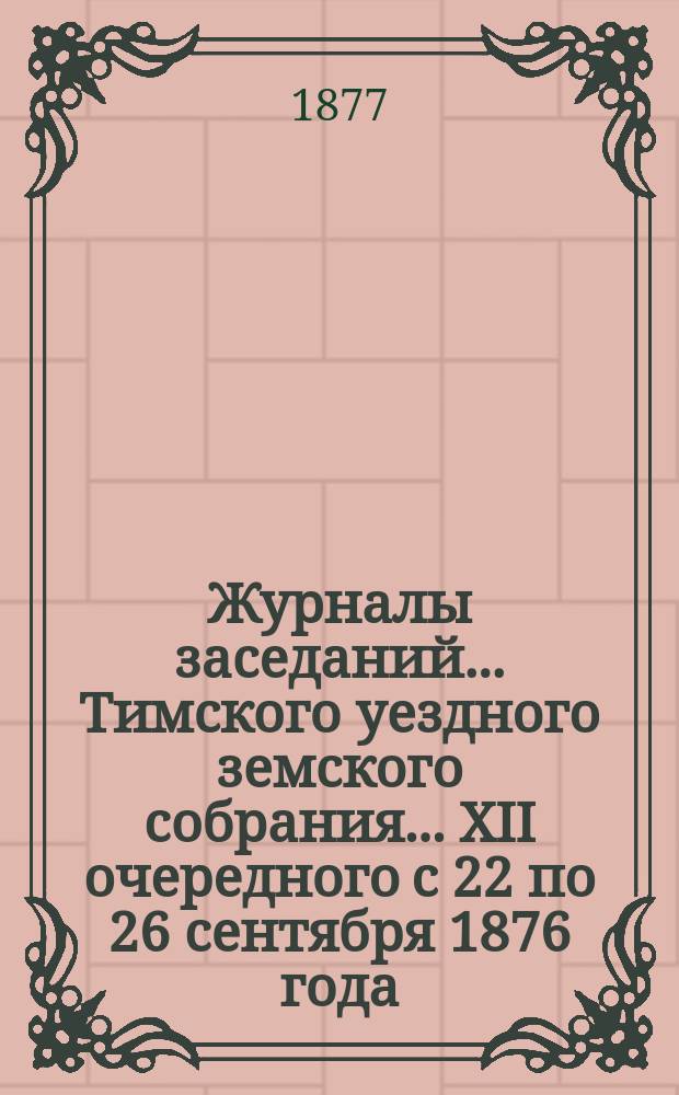 Журналы заседаний... Тимского уездного земского собрания... XII очередного с 22 по 26 сентября 1876 года