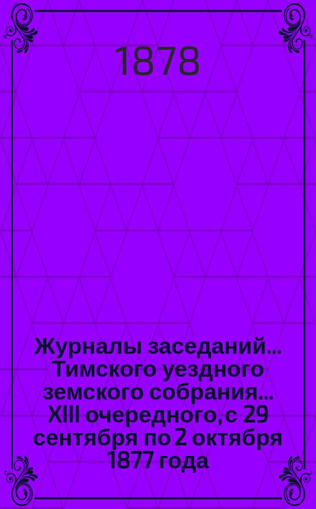 Журналы заседаний... Тимского уездного земского собрания... XIII очередного, с 29 сентября по 2 октября 1877 года