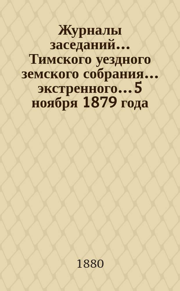 Журналы заседаний... Тимского уездного земского собрания... экстренного... 5 ноября 1879 года
