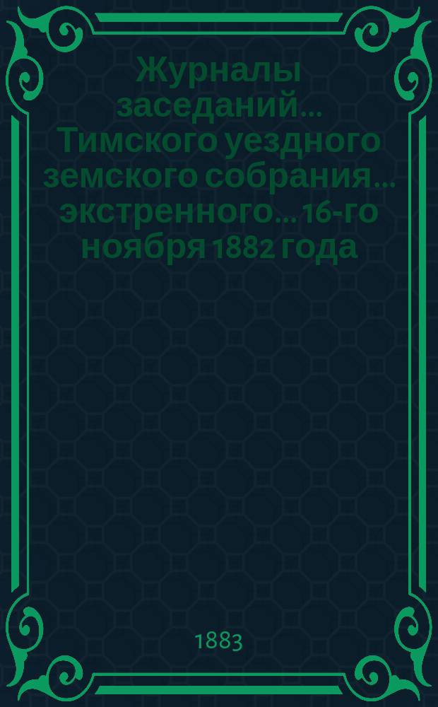 Журналы заседаний... Тимского уездного земского собрания... экстренного... 16-го ноября 1882 года