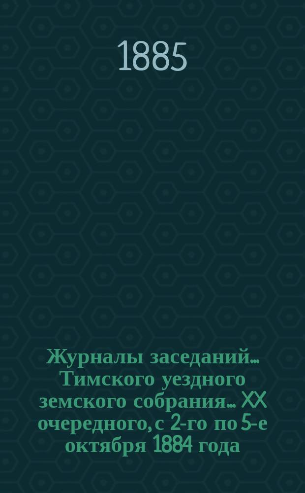 Журналы заседаний... Тимского уездного земского собрания... XX очередного, с 2-го по 5-е октября 1884 года