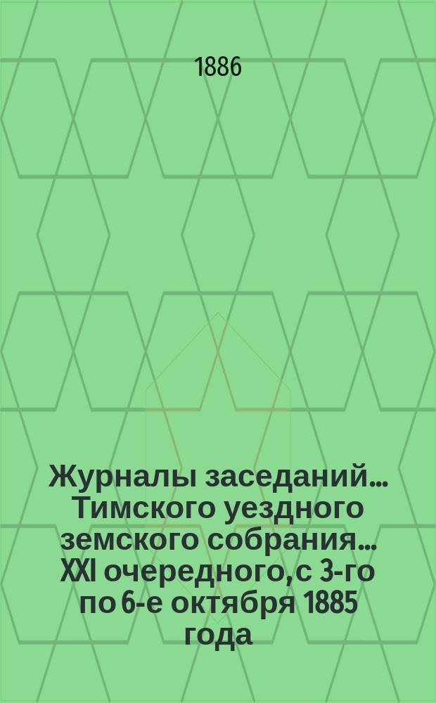 Журналы заседаний... Тимского уездного земского собрания... XXI очередного, с 3-го по 6-е октября 1885 года