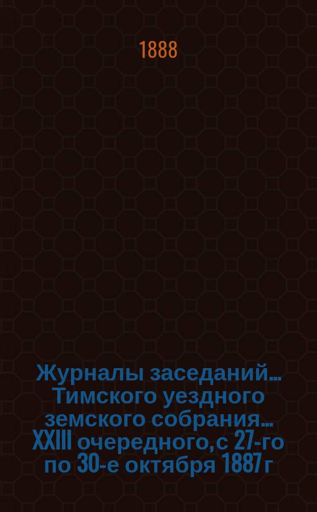 Журналы заседаний... Тимского уездного земского собрания... XXIII очередного, с 27-го по 30-е октября 1887 г.