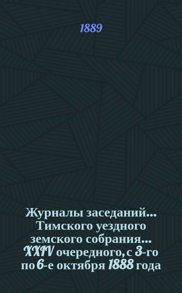Журналы заседаний... Тимского уездного земского собрания... XXIV очередного, с 3-го по 6-е октября 1888 года