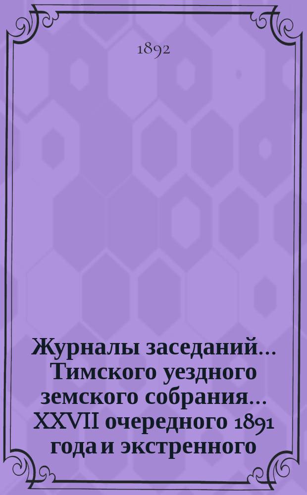 Журналы заседаний... Тимского уездного земского собрания... XXVII очередного 1891 года и экстренного... 6-го и 7-го июля 1891 года