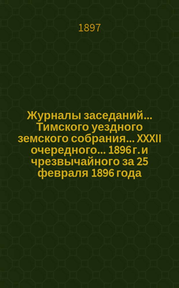 Журналы заседаний... Тимского уездного земского собрания... XXXII очередного... 1896 г. и чрезвычайного за 25 февраля 1896 года