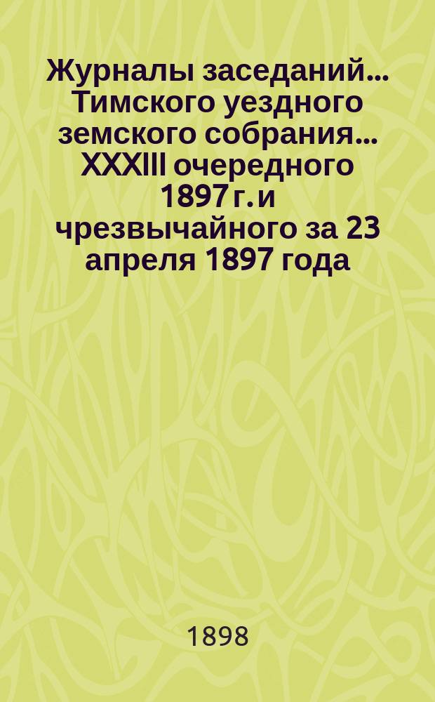 Журналы заседаний... Тимского уездного земского собрания... XXXIII очередного 1897 г. и чрезвычайного за 23 апреля 1897 года