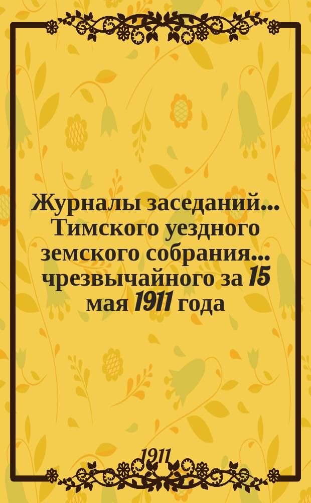 Журналы заседаний... Тимского уездного земского собрания... чрезвычайного за 15 мая 1911 года