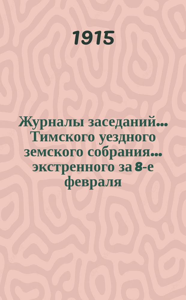 Журналы заседаний... Тимского уездного земского собрания... экстренного за 8-е февраля, 21-е апреля и 26 июня 1915 г.