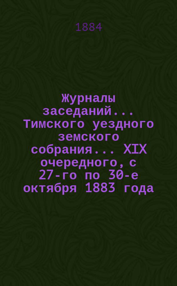 Журналы заседаний... Тимского уездного земского собрания... XIX очередного, с 27-го по 30-е октября 1883 года