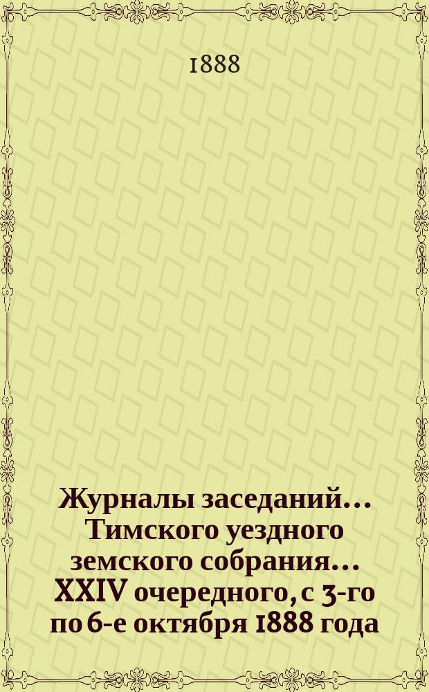 Журналы заседаний... Тимского уездного земского собрания... XXIV очередного, с 3-го по 6-е октября 1888 года