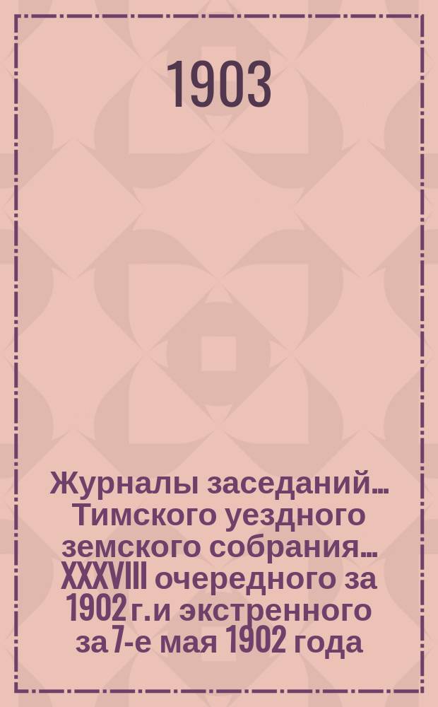 Журналы заседаний... Тимского уездного земского собрания... XXXVIII очередного за 1902 г. и экстренного за 7-е мая 1902 года