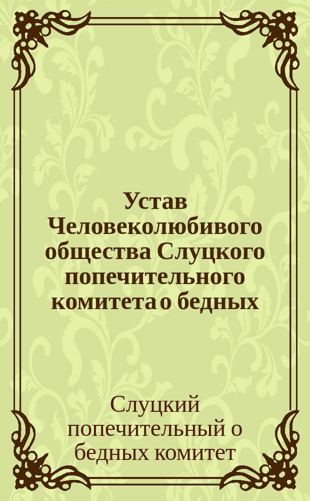 Устав Человеколюбивого общества Слуцкого попечительного комитета о бедных : Утв. 31 июля 1873 и 31 мая 1878 г.