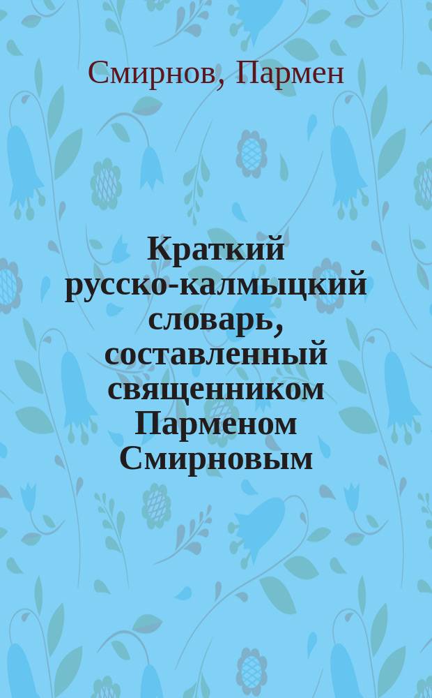 Краткий русско-калмыцкий словарь, составленный священником Парменом Смирновым