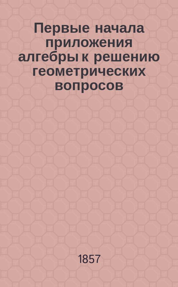 Первые начала приложения алгебры к решению геометрических вопросов : Курс 1 спец. кл. Орлов.-Бахтина кадет. корп