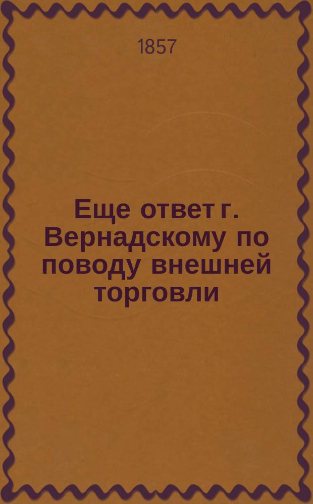 Еще ответ г. Вернадскому по поводу внешней торговли : (На ст. его, помещ. в Лит. отд. № 138 Моск. вед. 1856 г.)