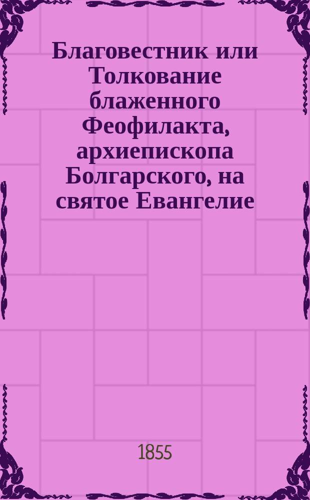 Благовестник или Толкование блаженного Феофилакта, архиепископа Болгарского, на святое Евангелие