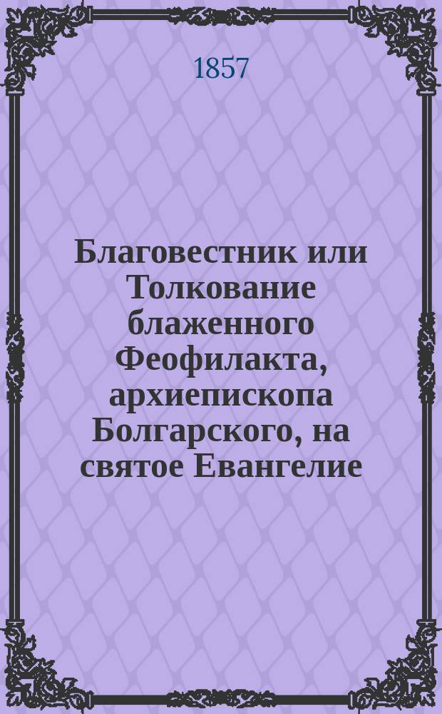 Благовестник или Толкование блаженного Феофилакта, архиепископа Болгарского, на святое Евангелие. Ч. 1 : Евангелие от Матвея