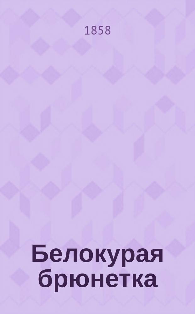 Белокурая брюнетка : Фарс-водевиль в 1 д