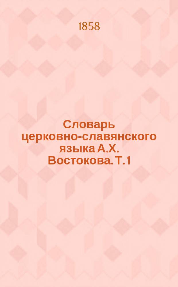 Словарь церковно-славянского языка А.Х. Востокова. Т. 1