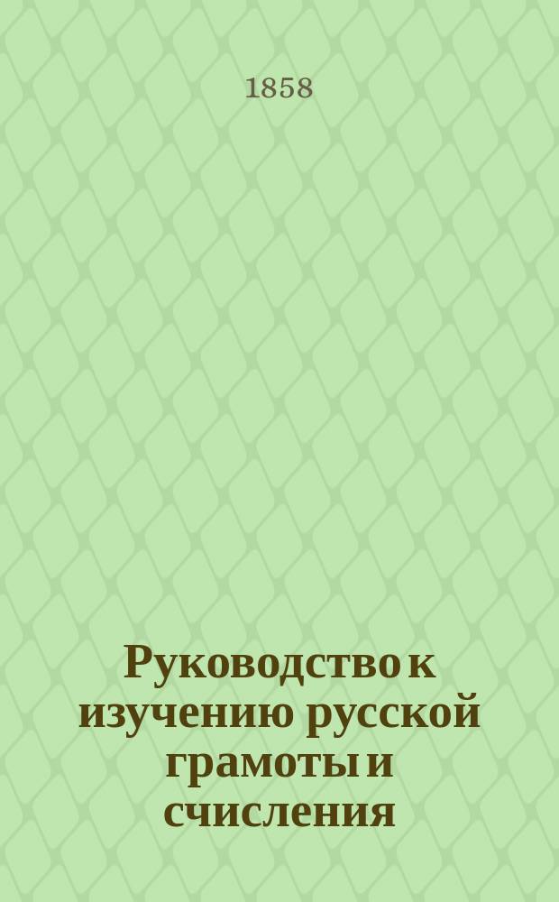 Руководство к изучению русской грамоты и счисления : В 3 отд. Отд. 1-3. Отд. 1 : Заключающий в себе изучение букв гражданских и славянских, склады, различия ударений в словах, молитвы повседневные и прописи