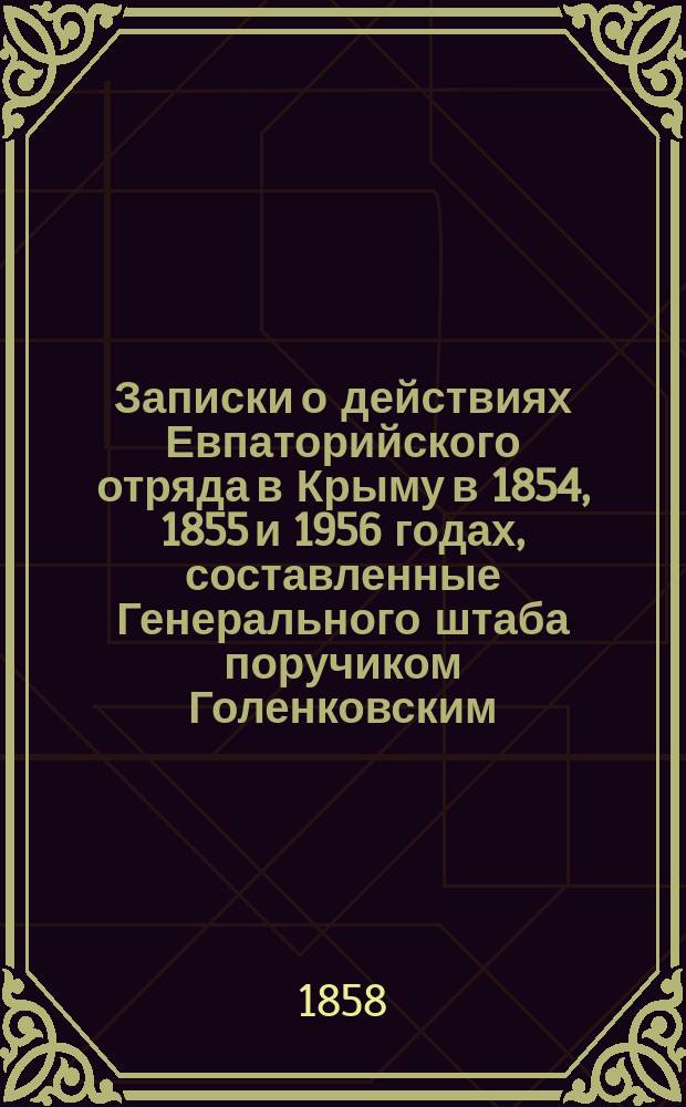 Записки о действиях Евпаторийского отряда в Крыму в 1854, 1855 и 1956 годах, составленные Генерального штаба поручиком Голенковским : (С прил.)
