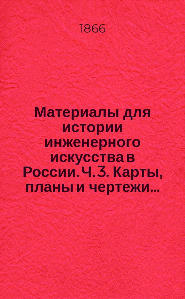 Материалы для истории инженерного искусства в России. Ч. 3. Карты, планы и чертежи... : Карты, планы и чертежи к 3-й ч...